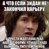 А что если Зидан не закончил карьеру, А просто ждёт пока Реал наберёт форму, чтобы сходу выиграть лигу чемпионов.