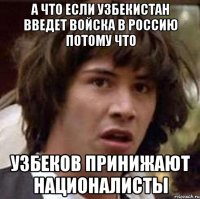 А что если Узбекистан введет войска в Россию потому что узбеков принижают националисты