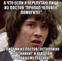 А что если я перепутаю лица из постов "Пропал человек. Помогите!" с лицами из постов "Осторожно мошенники!" и навяляю пропавшему ребенку?