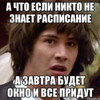 а что если никто не знает расписание а завтра будет окно и все придут