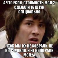 А что если, стоимость МСЛ 2 сделали 16 штук специально чтоб мы их не собрали, не выступили, и не выйграли МСЛ2?