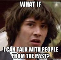 what if i can talk with people from the past?