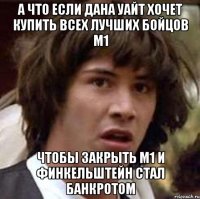 А что если Дана Уайт хочет купить всех лучших бойцов М1 чтобы закрыть М1 и Финкельштейн стал банкротом