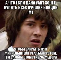 А что если Дана Уайт хочет купить всех лучших бойцов М1 чтобы закрыть М1 и Финкельштейн стал банкротом, тем самым отомстив за Федора