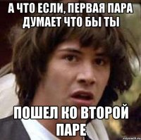 А что если, первая пара думает что бы ты пошел ко второй паре