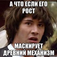 А что если его рост Маскирует древний механизм