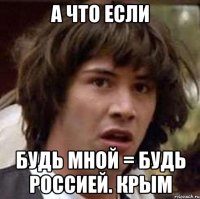 а что если будь мной = будь россией. крым