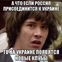 а что если Россия присоединится к Украине то на Украине появятся новые клубы