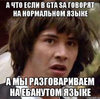 А что если в GTA SA говорят на нормальном языке А мы разговариваем на ебанутом языке