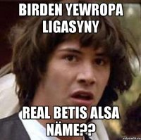 BIRDEN YEWROPA LIGASYNY REAL BETIS ALSA NÄME??