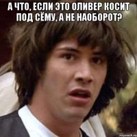 А что, если это Оливер косит под Сёму, а не наоборот? 