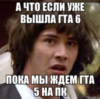 А что если уже вышла гта 6 Пока мы ждем гта 5 на пк