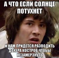 А что если солнце потухнет И нам придется разводить дохера костров чтобы незамерзнуть