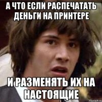 а что если распечатать деньги на принтере и разменять их на настоящие