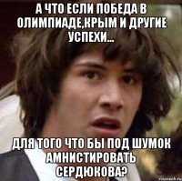 А что если Победа в Олимпиаде,Крым и другие успехи... Для того что бы под шумок амнистировать Сердюкова?