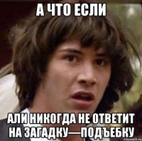 А что если Али никогда не ответит на загадку—подъебку