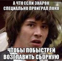 а что если знарок специально проиграл локо чтобы побыстрей возглавить сборную