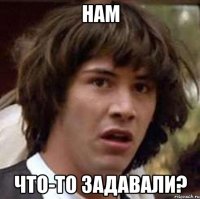 НАМ ЧТО-ТО ЗАДАВАЛИ?