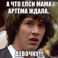 А что елси мама Артёма ждала.. ДЕВОЧКУ!!!