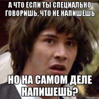 А ЧТО ЕСЛИ ТЫ СПЕЦИАЛЬНО ГОВОРИШЬ, ЧТО НЕ НАПИШЕШЬ НО НА САМОМ ДЕЛЕ НАПИШЕШЬ?