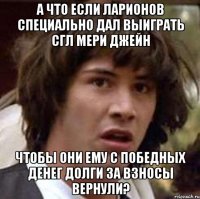 А что если Ларионов специально дал выиграть СГЛ Мери Джейн Чтобы они ему с победных денег долги за взносы вернули?