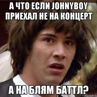 А что если JohnyBoy приехал не на концерт а на блям баттл?