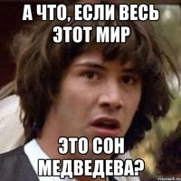 А что, если весь этот мир это сон Медведева?