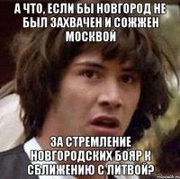 А что, если бы Новгород не был захвачен и сожжен Москвой за стремление новгородских бояр к сближению с Литвой?