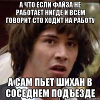 А что если Файза не работает нигде и всем говорит сто ходит на работу А сам пьет Шихан в соседнем подъезде