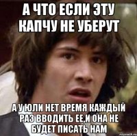 А что если эту капчу не уберут А у Юли нет время каждый раз вводить ее,и она не будет писать нам