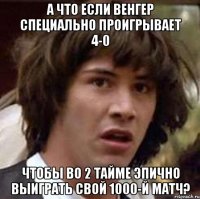 А что если Венгер специально проигрывает 4-0 Чтобы во 2 тайме эпично выиграть свой 1000-й матч?