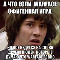 А что если, warface офигенная игра, но все ведутся на слова других людей, которые думаю что warface говно