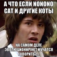 А что если Nonono cat и другие коты На самом деле эволюционируют и учатся говорить?...