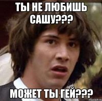 Ты не любишь сашу??? может ты гей???