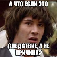 а что если это следствие, а не причина?