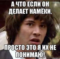 А что если он делает намёки, просто это Я их не понимаю!