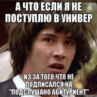 а что если я не поступлю в универ из за того что не подписался на "подслушано абитуриент"