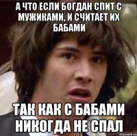 А что если Богдан спит с мужиками, и считает их бабами Так как с бабами никогда не спал