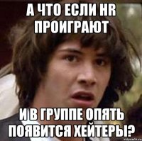 а что если hr проиграют и в группе опять появится хейтеры?