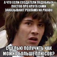 А что если создатели подобных постов про крота сами заказывают рекламу на PIKABU с целью получить как можно больше плюсов?