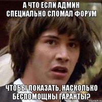 а что если админ специально сломал форум чтобы показать, насколько беспомощны гаранты?