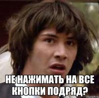  Не нажимать на все кнопки подряд?