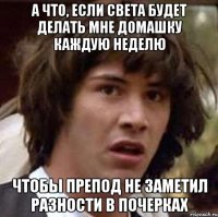 а что, если света будет делать мне домашку каждую неделю чтобы препод не заметил разности в почерках