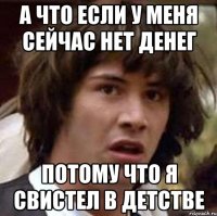 А что если у меня сейчас нет денег Потому что я свистел в детстве