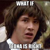 What if Teona is right