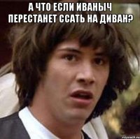 А что если Иваныч перестанет ссать на диван? 