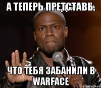 А ТЕПЕРЬ ПРЕТСТАВЬ, ЧТО ТЕБЯ ЗАБАНИЛИ В WARFACE