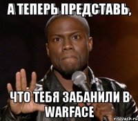 А ТЕПЕРЬ ПРЕДСТАВЬ, ЧТО ТЕБЯ ЗАБАНИЛИ В WARFACE