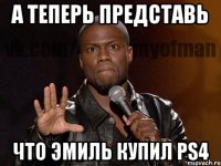 А теперь представь Что эмиль купил PS4