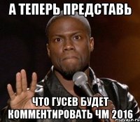 А теперь представь что Гусев будет комментировать ЧМ 2016